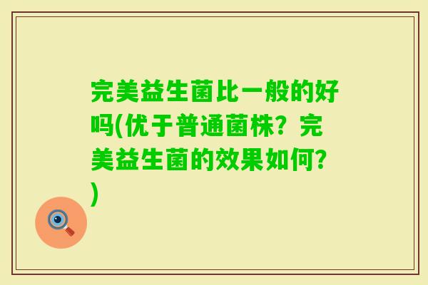 完美益生菌比一般的好吗(优于普通菌株？完美益生菌的效果如何？)