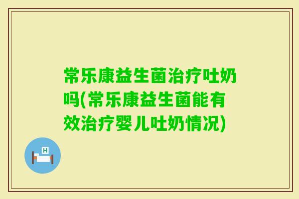 常乐康益生菌吐奶吗(常乐康益生菌能有效婴儿吐奶情况)