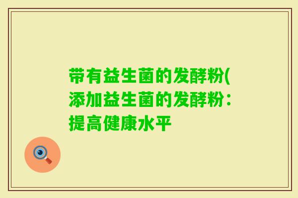 带有益生菌的发酵粉(添加益生菌的发酵粉：提高健康水平