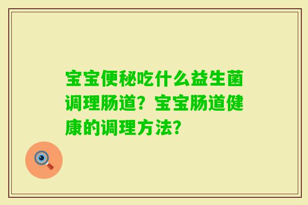 宝宝吃什么益生菌调理肠道？宝宝肠道健康的调理方法？