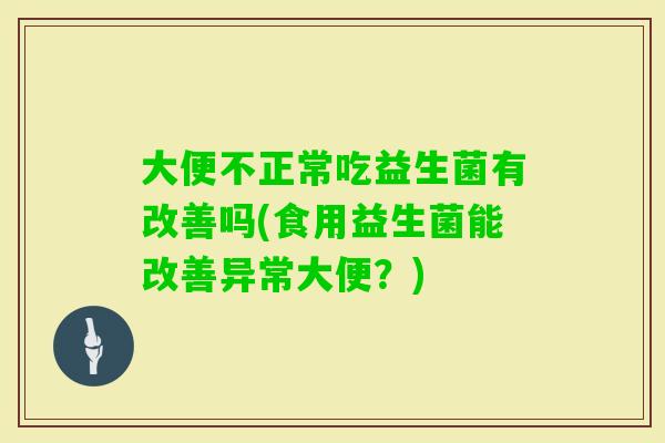 大便不正常吃益生菌有改善吗(食用益生菌能改善异常大便？)