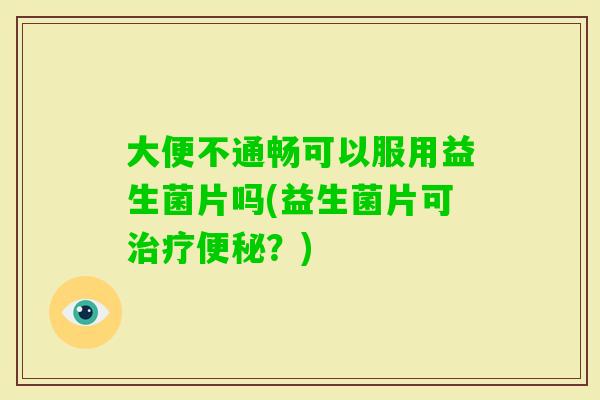 大便不通畅可以服用益生菌片吗(益生菌片可？)