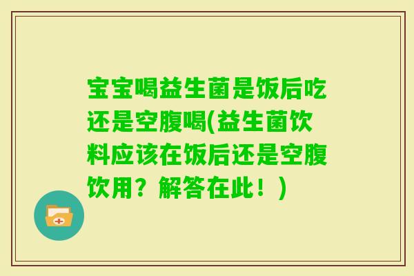 宝宝喝益生菌是饭后吃还是空腹喝(益生菌饮料应该在饭后还是空腹饮用？解答在此！)