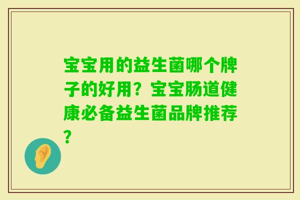宝宝用的益生菌哪个牌子的好用？宝宝肠道健康必备益生菌品牌推荐？