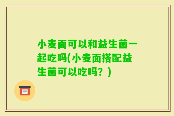 小麦面可以和益生菌一起吃吗(小麦面搭配益生菌可以吃吗？)