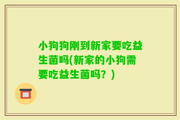 小狗狗刚到新家要吃益生菌吗(新家的小狗需要吃益生菌吗？)