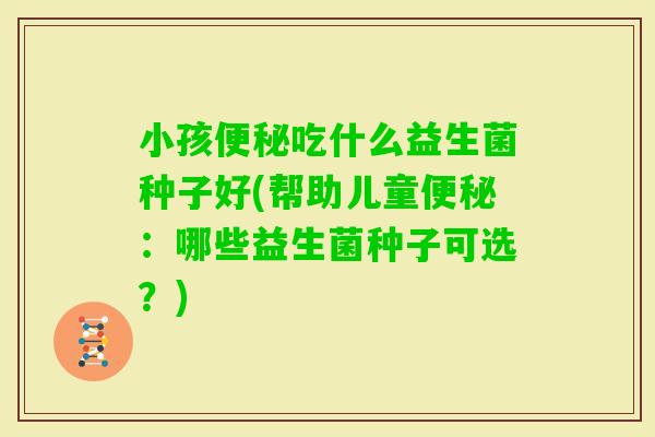 小孩吃什么益生菌种子好(帮助儿童：哪些益生菌种子可选？)