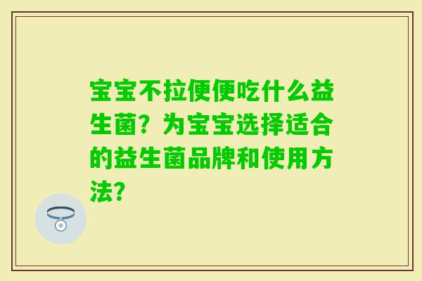 宝宝不拉便便吃什么益生菌？为宝宝选择适合的益生菌品牌和使用方法？