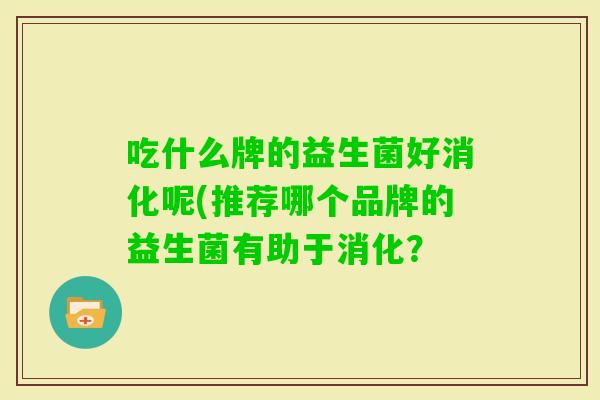 吃什么牌的益生菌好消化呢(推荐哪个品牌的益生菌有助于消化？