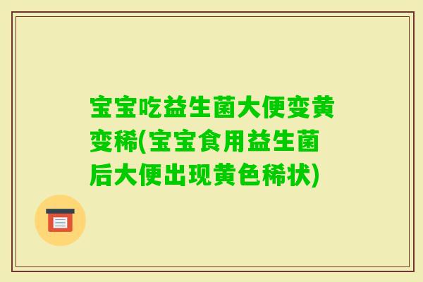 宝宝吃益生菌大便变黄变稀(宝宝食用益生菌后大便出现黄色稀状)