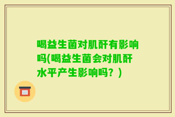喝益生菌对肌酐有影响吗(喝益生菌会对肌酐水平产生影响吗？)