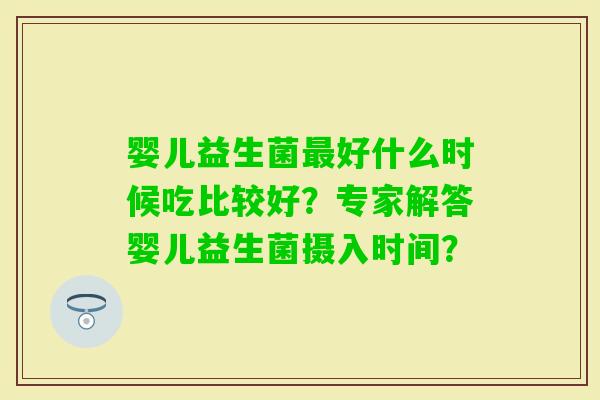 婴儿益生菌好什么时候吃比较好？专家解答婴儿益生菌摄入时间？