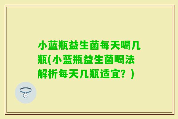 小蓝瓶益生菌每天喝几瓶(小蓝瓶益生菌喝法解析每天几瓶适宜？)