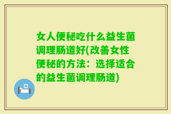 女人吃什么益生菌调理肠道好(改善女性的方法：选择适合的益生菌调理肠道)