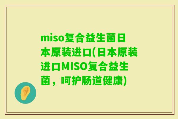 miso复合益生菌日本原装进口(日本原装进口MISO复合益生菌，呵护肠道健康)