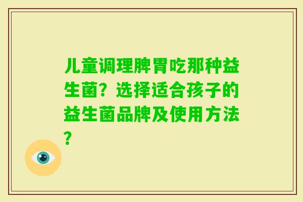 儿童调理脾胃吃那种益生菌？选择适合孩子的益生菌品牌及使用方法？