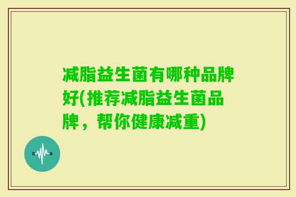 减脂益生菌有哪种品牌好(推荐减脂益生菌品牌，帮你健康减重)