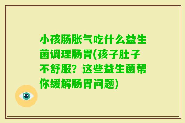 小孩肠吃什么益生菌调理肠胃(孩子肚子不舒服？这些益生菌帮你缓解肠胃问题)