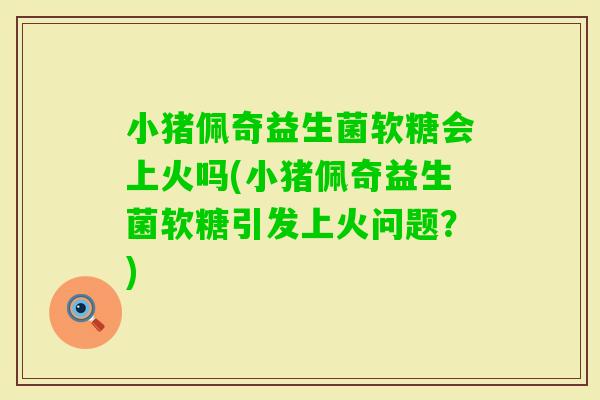 小猪佩奇益生菌软糖会上火吗(小猪佩奇益生菌软糖引发上火问题？)