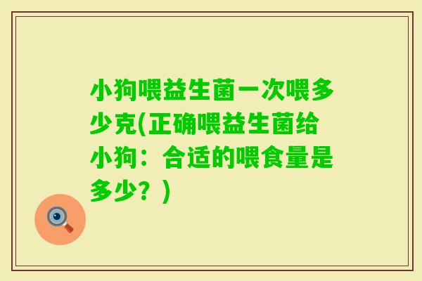 小狗喂益生菌一次喂多少克(正确喂益生菌给小狗：合适的喂食量是多少？)