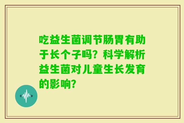 吃益生菌调节肠胃有助于长个子吗？科学解析益生菌对儿童生长发育的影响？
