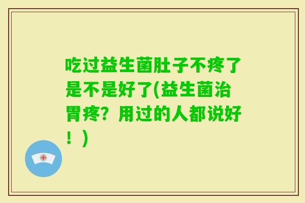 吃过益生菌肚子不疼了是不是好了(益生菌胃疼？用过的人都说好！)