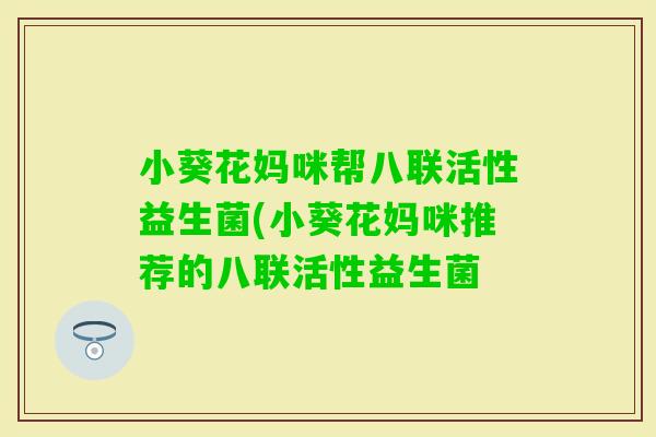 小葵花妈咪帮八联活性益生菌(小葵花妈咪推荐的八联活性益生菌