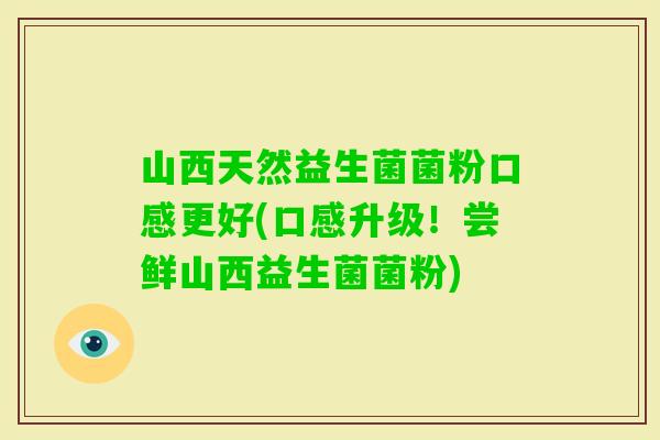 山西天然益生菌菌粉口感更好(口感升级！尝鲜山西益生菌菌粉)