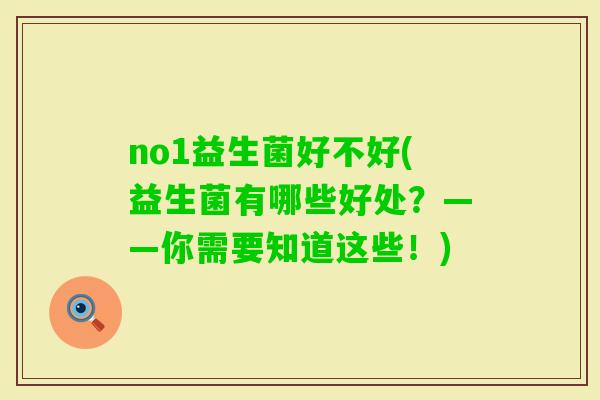 no1益生菌好不好(益生菌有哪些好处？——你需要知道这些！)