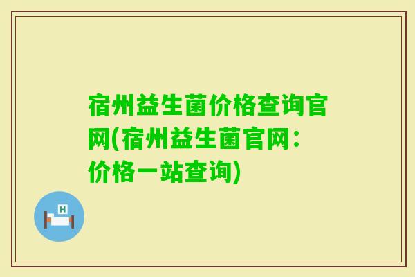 宿州益生菌价格查询官网(宿州益生菌官网：价格一站查询)