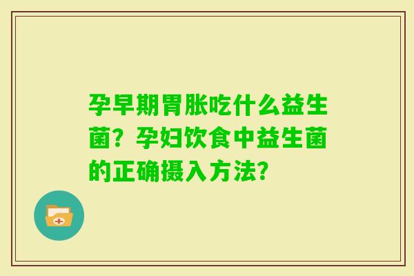 孕早期胃胀吃什么益生菌？孕妇饮食中益生菌的正确摄入方法？
