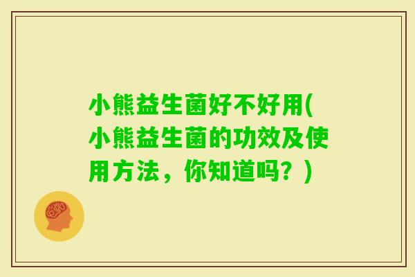 小熊益生菌好不好用(小熊益生菌的功效及使用方法，你知道吗？)