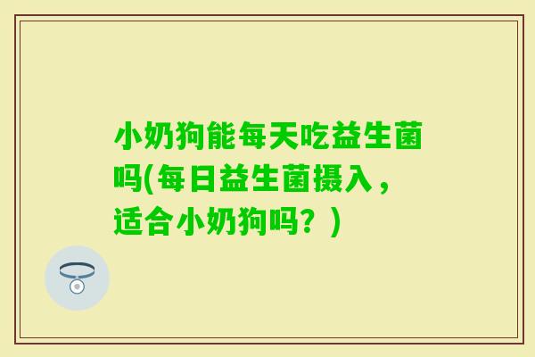 小奶狗能每天吃益生菌吗(每日益生菌摄入，适合小奶狗吗？)