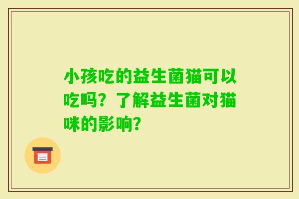 小孩吃的益生菌猫可以吃吗？了解益生菌对猫咪的影响？
