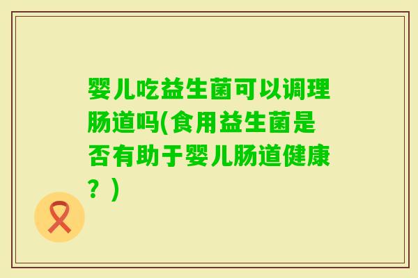 婴儿吃益生菌可以调理肠道吗(食用益生菌是否有助于婴儿肠道健康？)