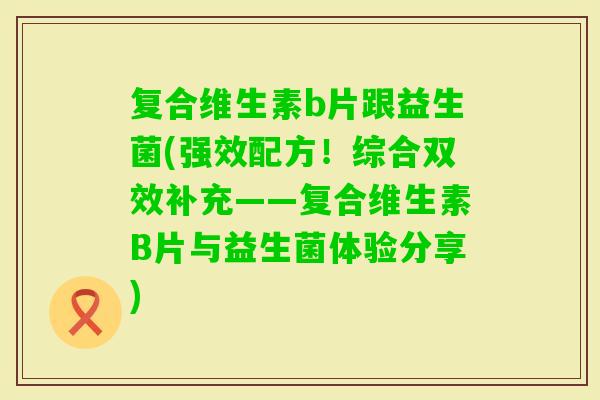 复合维生素b片跟益生菌(强效配方！综合双效补充——复合维生素B片与益生菌体验分享)