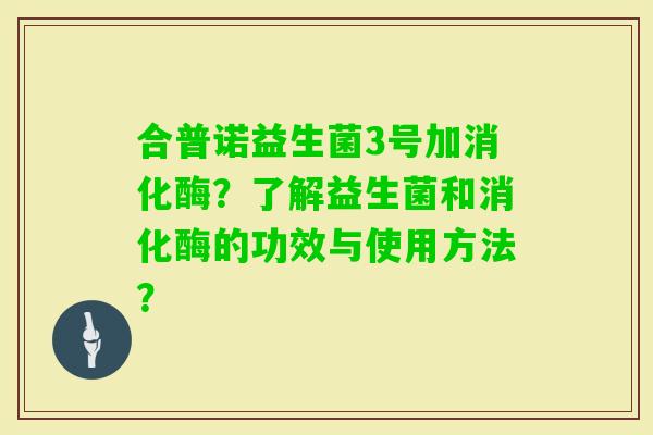 合普诺益生菌3号加消化酶？了解益生菌和消化酶的功效与使用方法？