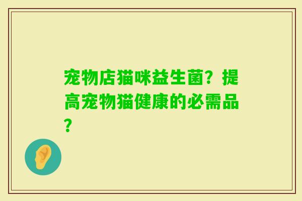宠物店猫咪益生菌？提高宠物猫健康的必需品？