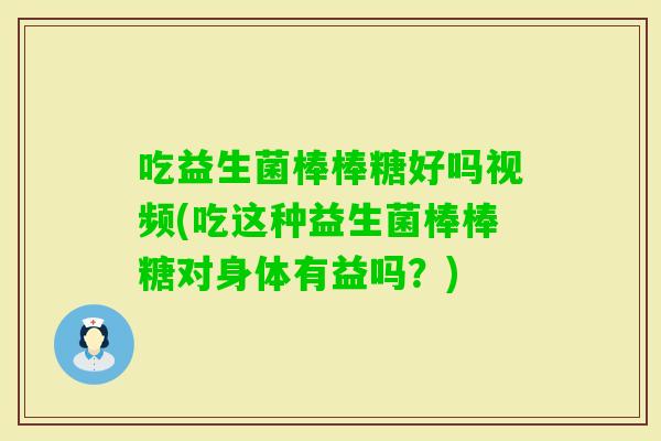 吃益生菌棒棒糖好吗视频(吃这种益生菌棒棒糖对身体有益吗？)