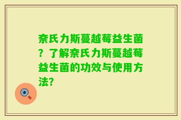 奈氏力斯蔓越莓益生菌？了解奈氏力斯蔓越莓益生菌的功效与使用方法？