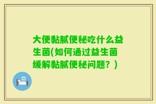 大便黏腻吃什么益生菌(如何通过益生菌缓解黏腻问题？)