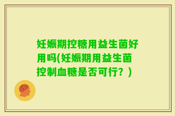 妊娠期控糖用益生菌好用吗(妊娠期用益生菌控制是否可行？)