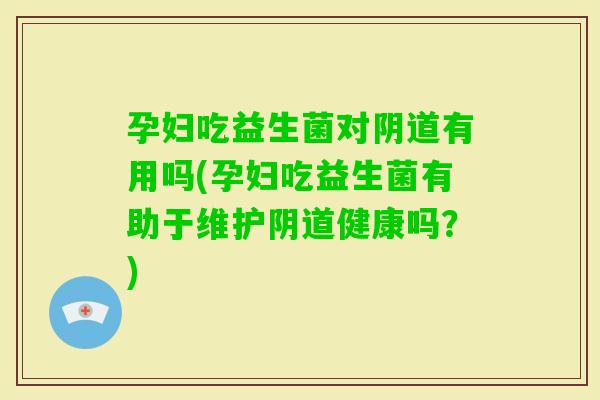 孕妇吃益生菌对有用吗(孕妇吃益生菌有助于维护健康吗？)