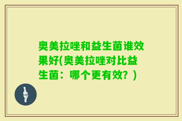 奥美拉唑和益生菌谁效果好(奥美拉唑对比益生菌：哪个更有效？)