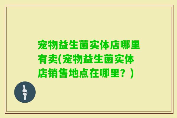宠物益生菌实体店哪里有卖(宠物益生菌实体店销售地点在哪里？)