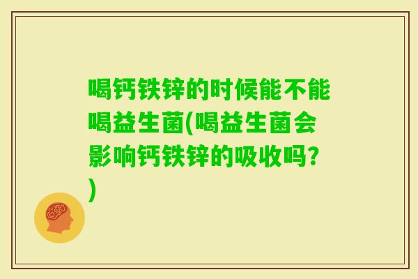 喝钙铁锌的时候能不能喝益生菌(喝益生菌会影响钙铁锌的吸收吗？)