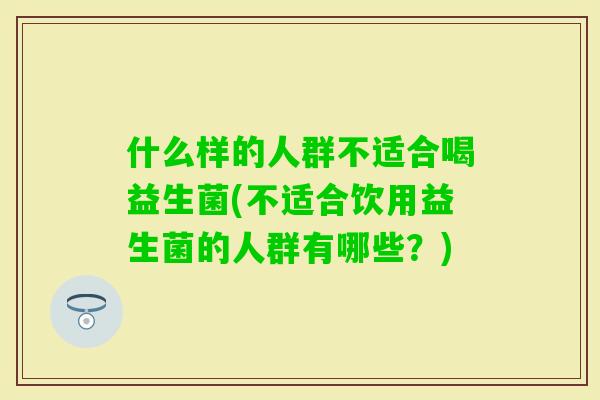 什么样的人群不适合喝益生菌(不适合饮用益生菌的人群有哪些？)