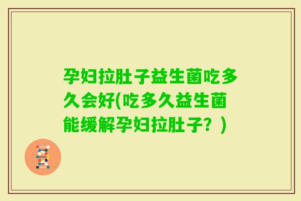 孕妇拉肚子益生菌吃多久会好(吃多久益生菌能缓解孕妇拉肚子？)
