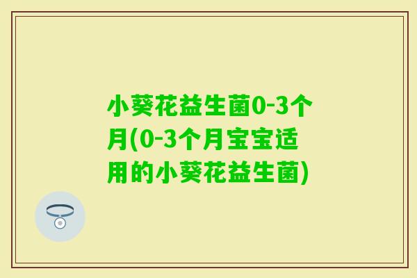 小葵花益生菌0-3个月(0-3个月宝宝适用的小葵花益生菌)
