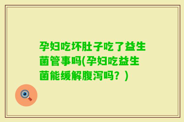 孕妇吃坏肚子吃了益生菌管事吗(孕妇吃益生菌能缓解吗？)